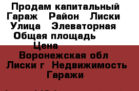 Продам капитальный  Гараж › Район ­ Лиски › Улица ­ Элеваторная › Общая площадь ­ 24 › Цена ­ 230 000 - Воронежская обл., Лиски г. Недвижимость » Гаражи   